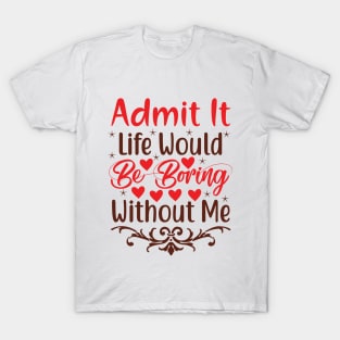 Admit it, life would be boring without me T-Shirt